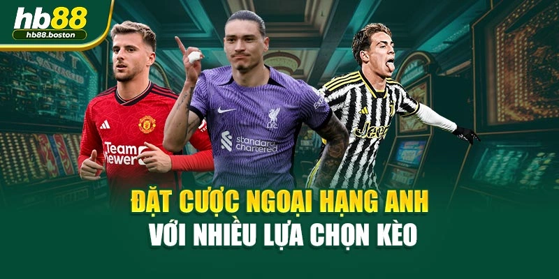 Đặt cược Ngoại Hạng Anh với nhiều lựa chọn kèo
