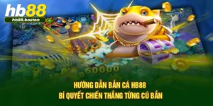Hướng Dẫn Bắn Cá HB88 – Bí Quyết Chiến Thắng Từng Cú Bắn