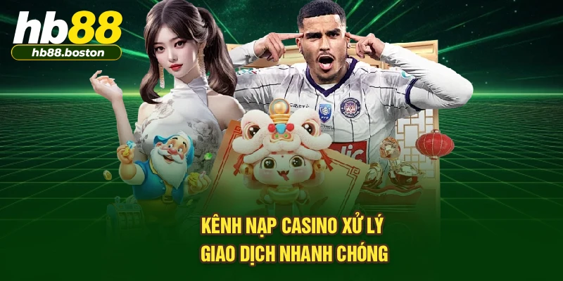 Kênh nạp casino xử lý giao dịch nhanh chóng