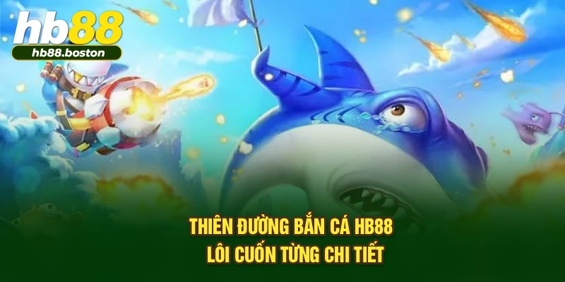 Thiên đường bắn cá HB88 - Lôi cuốn từng chi tiết